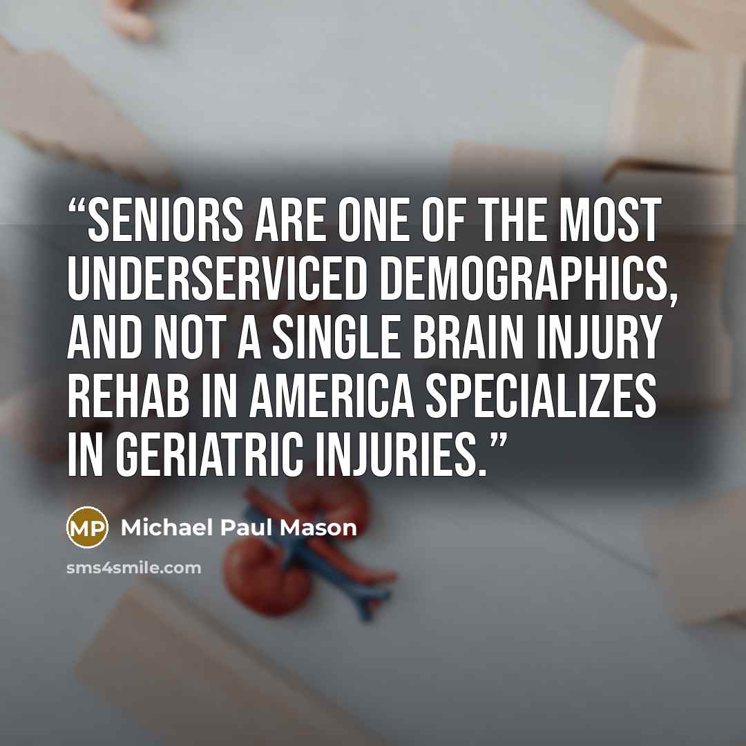 “Seniors are one of the most underserviced demographics, and not a single brain injury rehab in America specializes in geriatric injuries.” quote by Michael Paul Mason