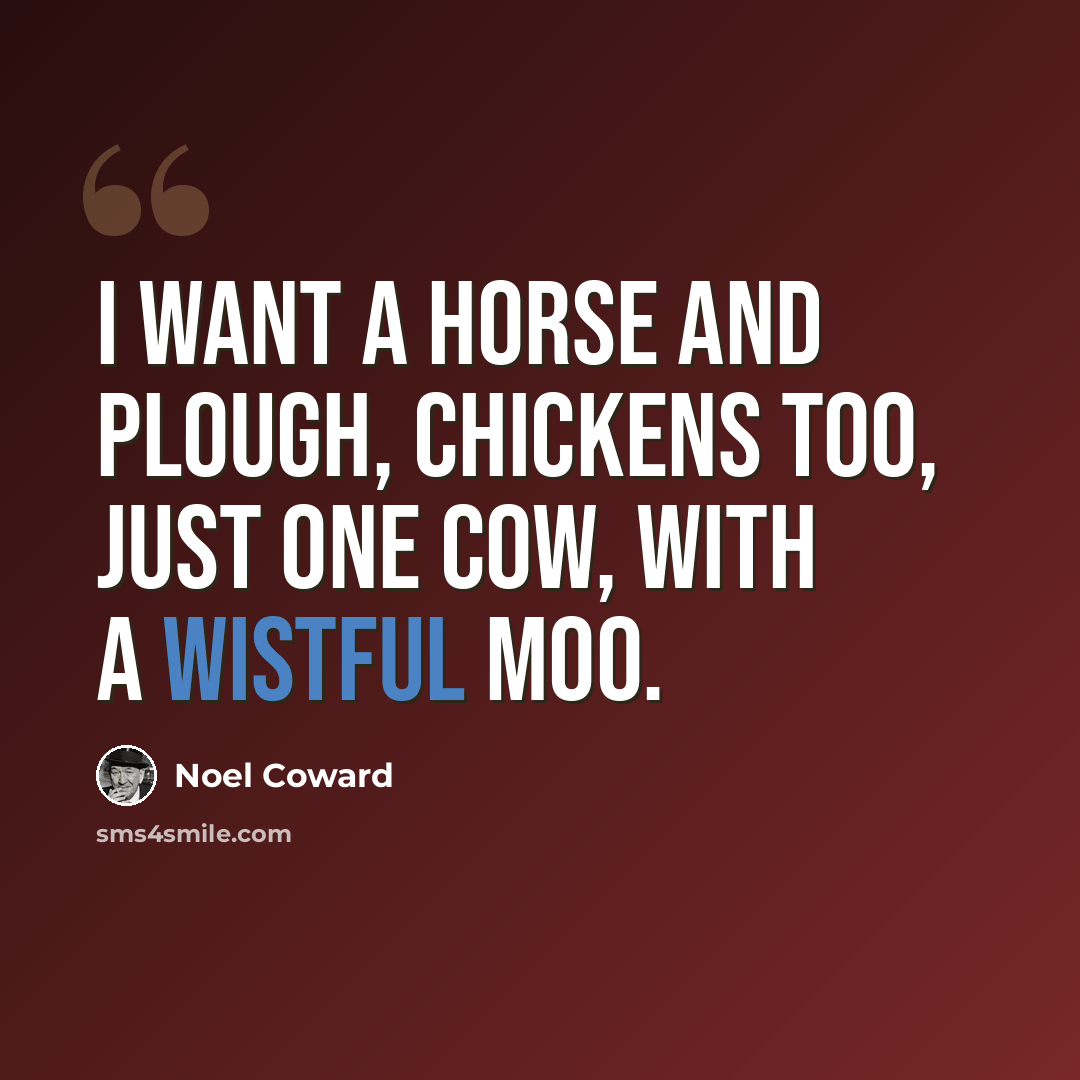 “I want a horse and plough, Chickens too, Just one cow, With a wistful moo.” quote by Noel Coward