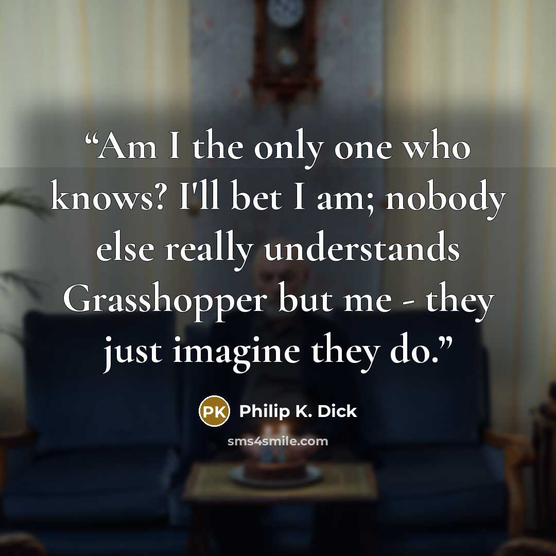“Am I the only one who knows? I'll bet I am; nobody else really understands Grasshopper but me - they just imagine they do.” quote by Philip K. Dick
