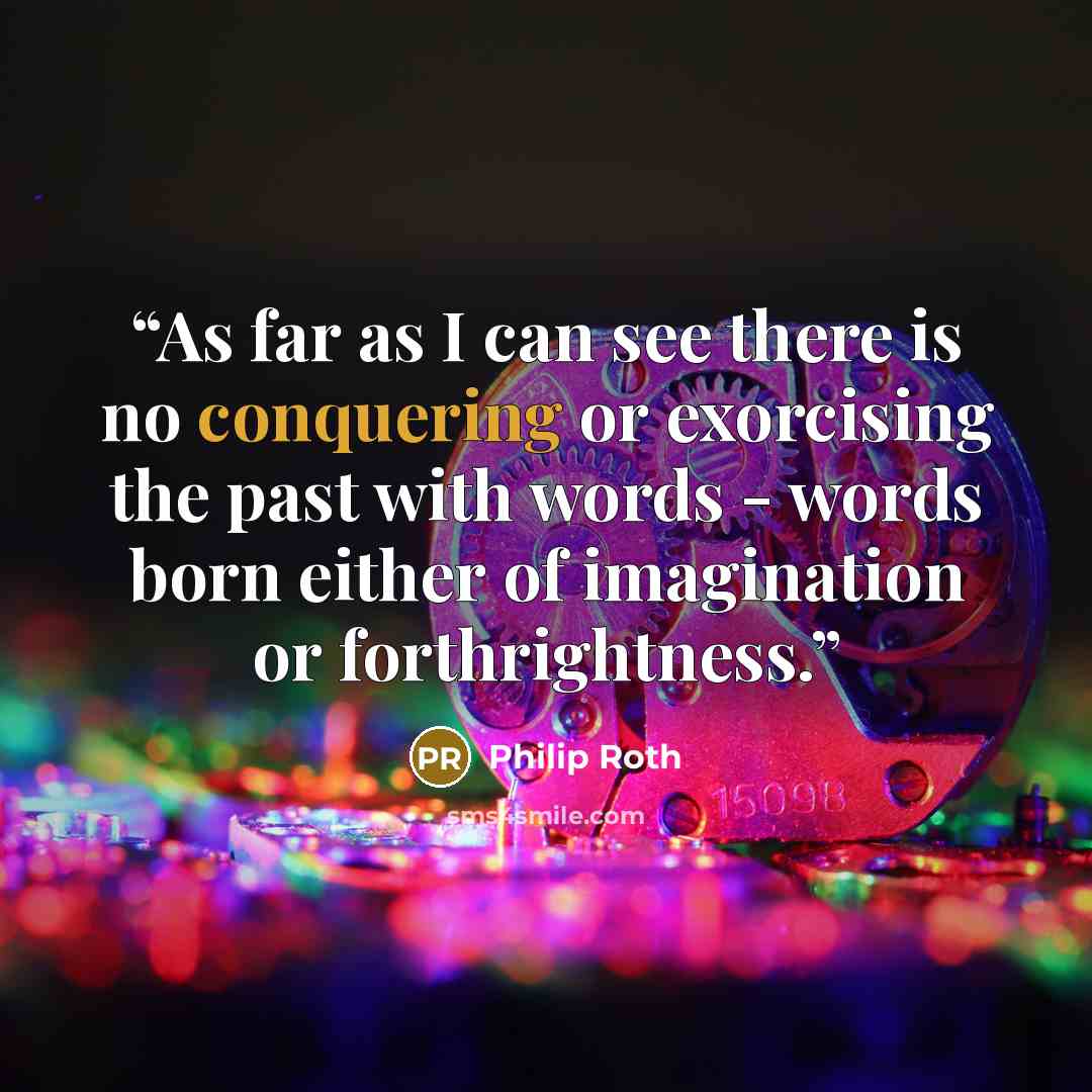 “As far as I can see there is no conquering or exorcising the past with words - words born either of imagination or forthrightness.” quote by Philip Roth