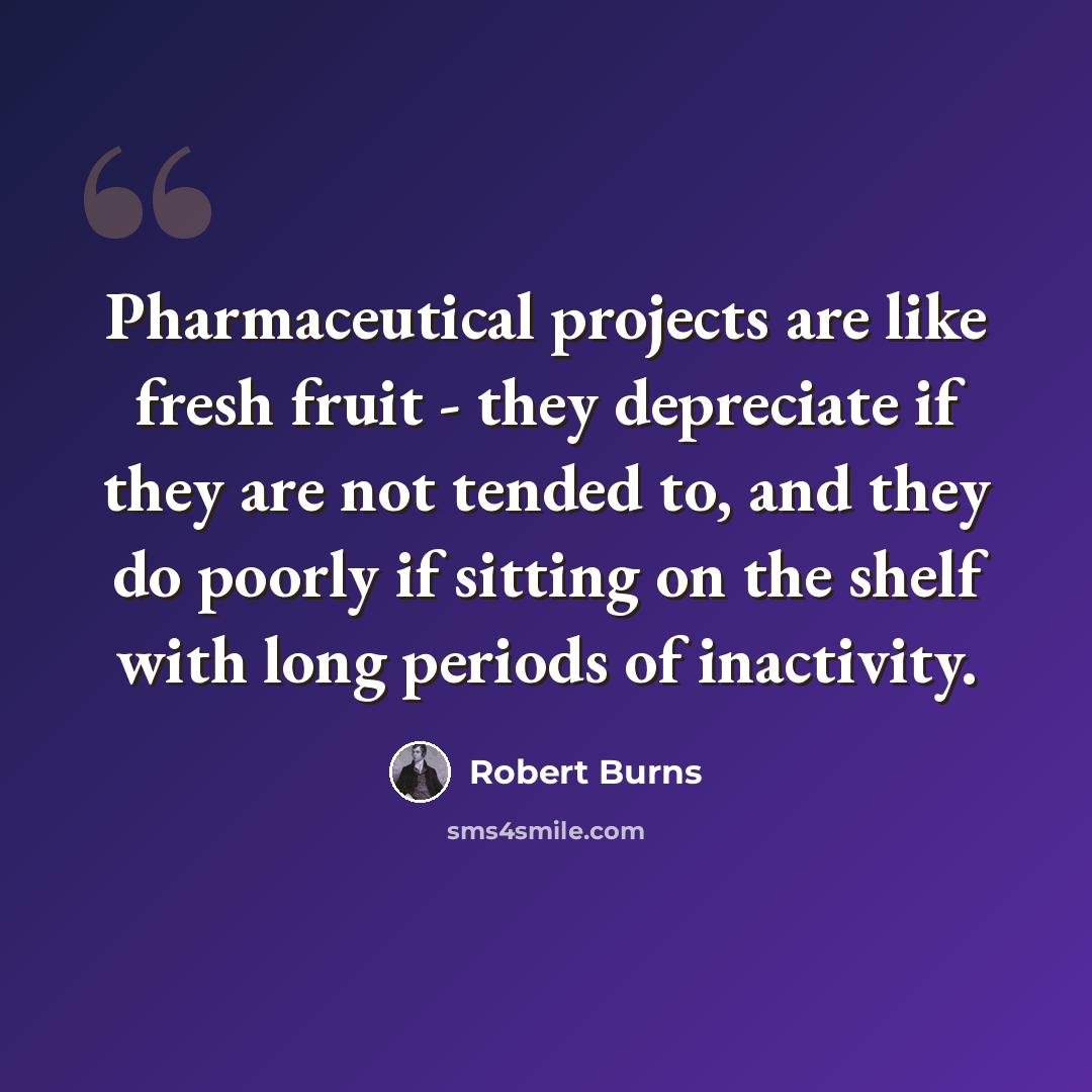 “Pharmaceutical projects are like fresh fruit - they depreciate if they are not tended to, and they do poorly if sitting on the shelf with long periods of inactivity.” quote by Robert Burns