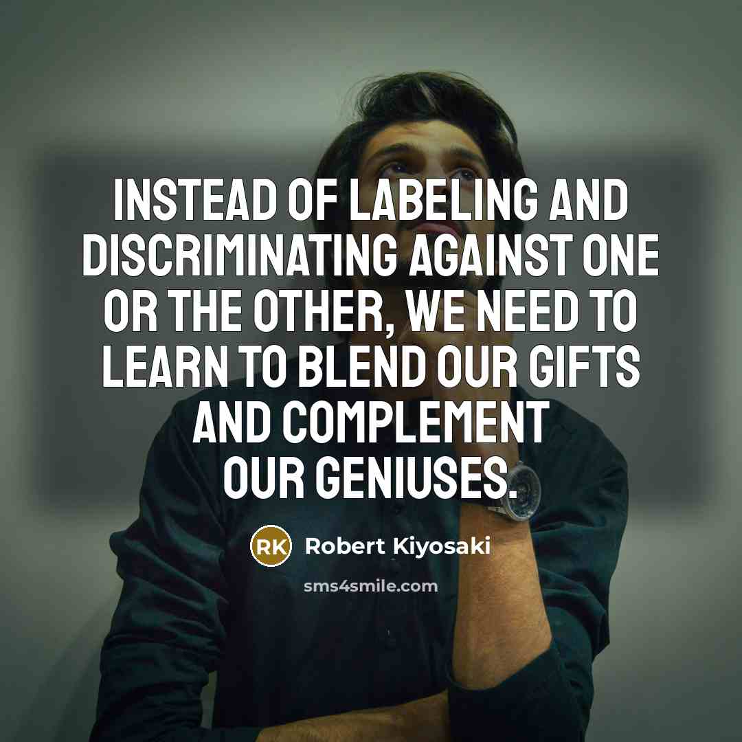 “Instead of labeling and discriminating against one or the other, we need to learn to blend our gifts and complement our geniuses.” quote by Robert Kiyosaki