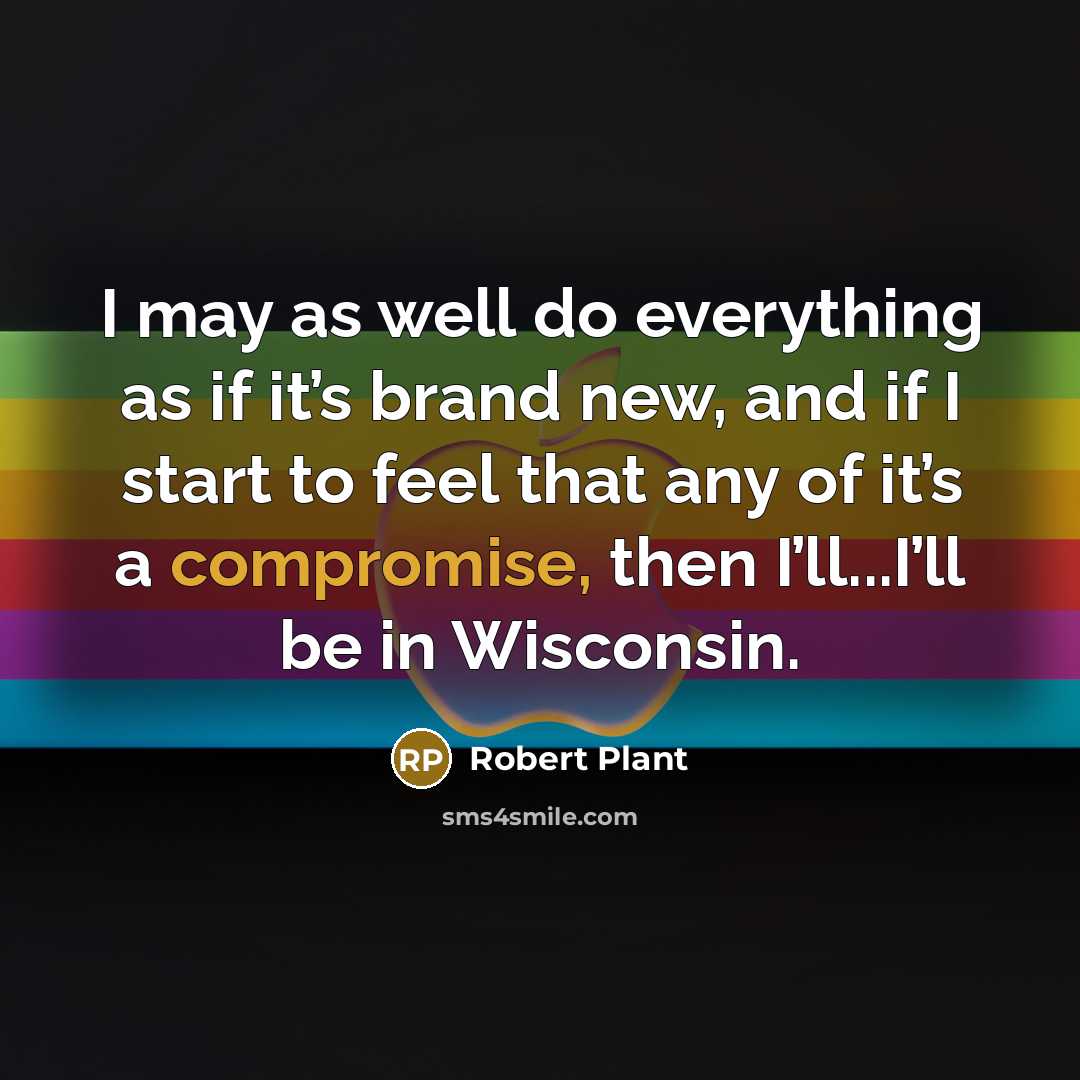 “I may as well do everything as if it’s brand new, and if I start to feel that any of it’s a compromise, then I’ll...I’ll be in Wisconsin.” quote by Robert Plant