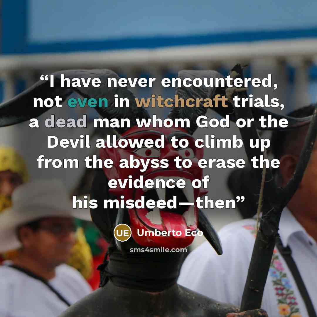 “I have never encountered, not even in witchcraft trials, a dead man whom God or the Devil allowed to climb up from the abyss to erase the evidence of his misdeed—then” quote by Umberto Eco