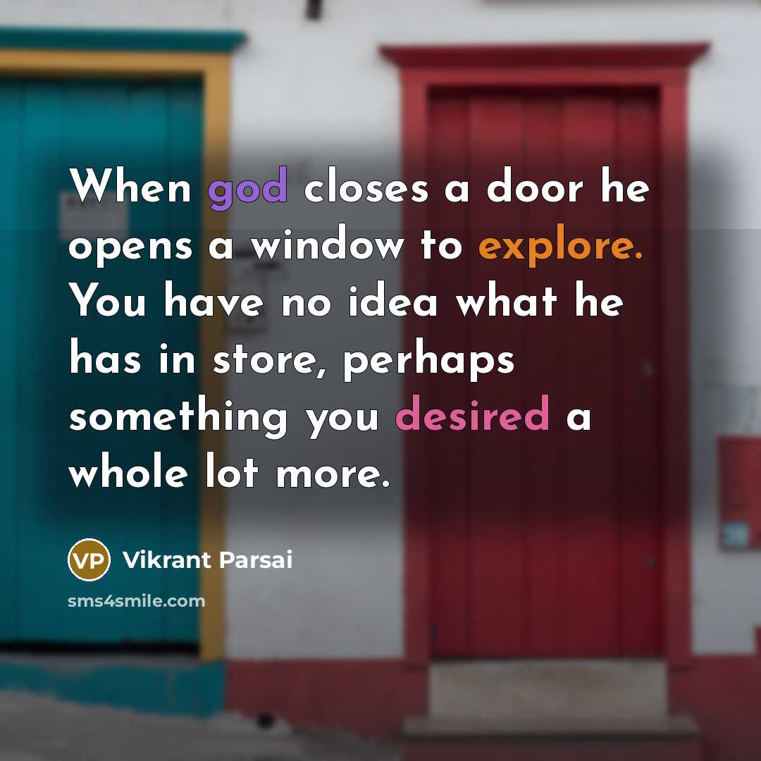 “When god closes a door he opens a window to explore. You have no idea what he has in store, perhaps something you desired a whole lot more.” quote by Vikrant Parsai