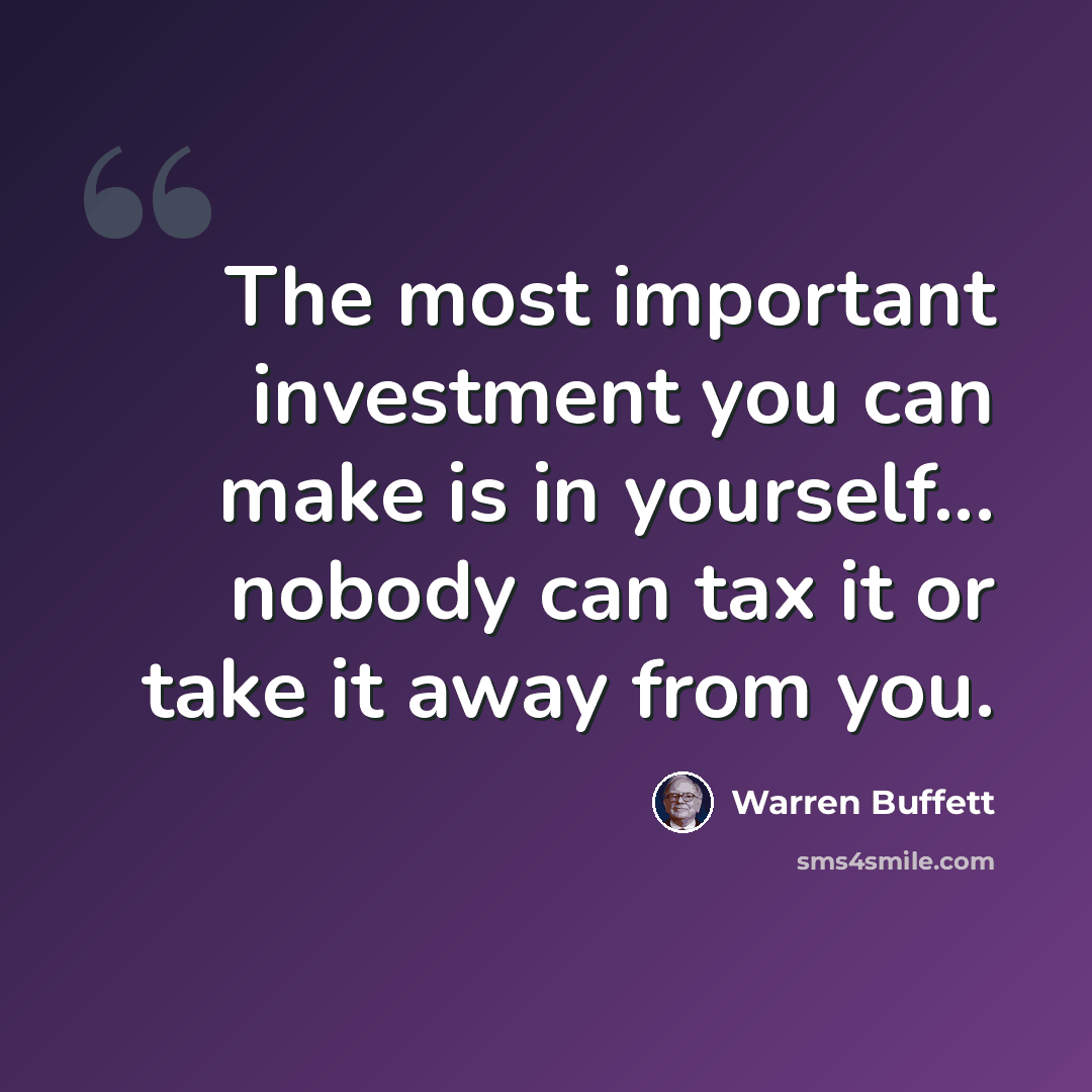 “The most important investment you can make is in yourself... nobody can tax it or take it away from you.” quote by Warren Buffett