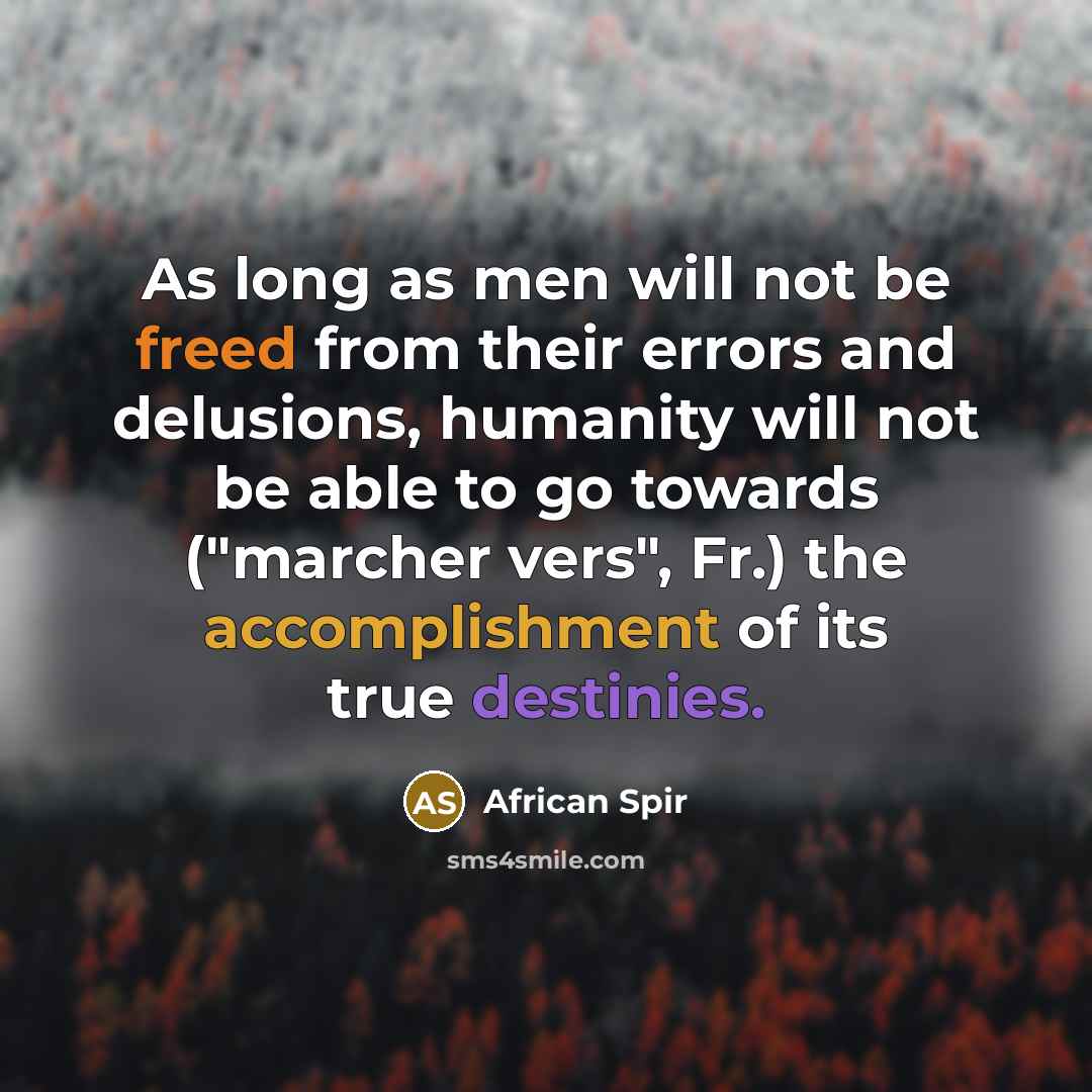 “As long as men will not be freed from their errors and delusions, humanity will not be able to go towards ("marcher vers", Fr.) the accomplishment of its true destinies.” quote by African Spir