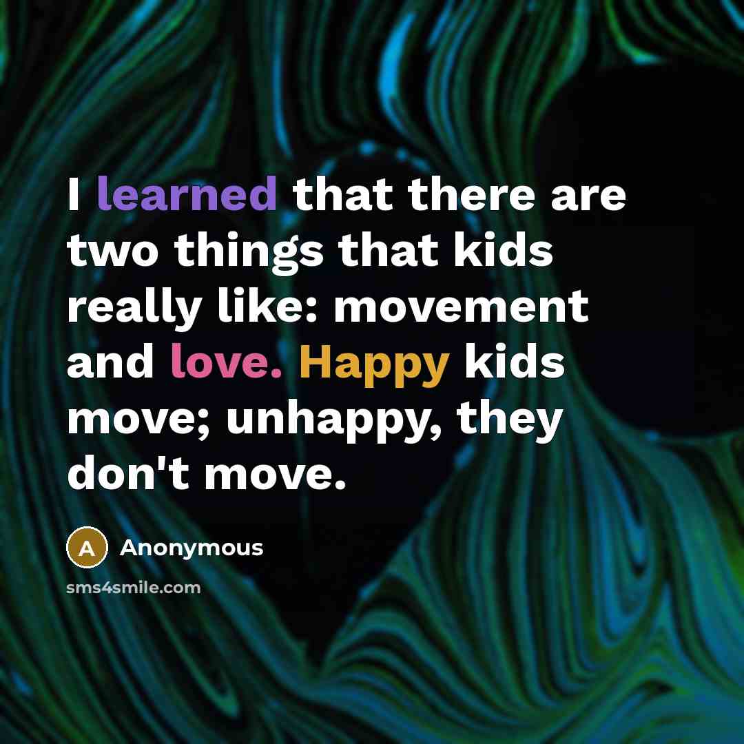“I learned that there are two things that kids really like: movement and love. Happy kids move; unhappy, they don't move.” quote by Anonymous