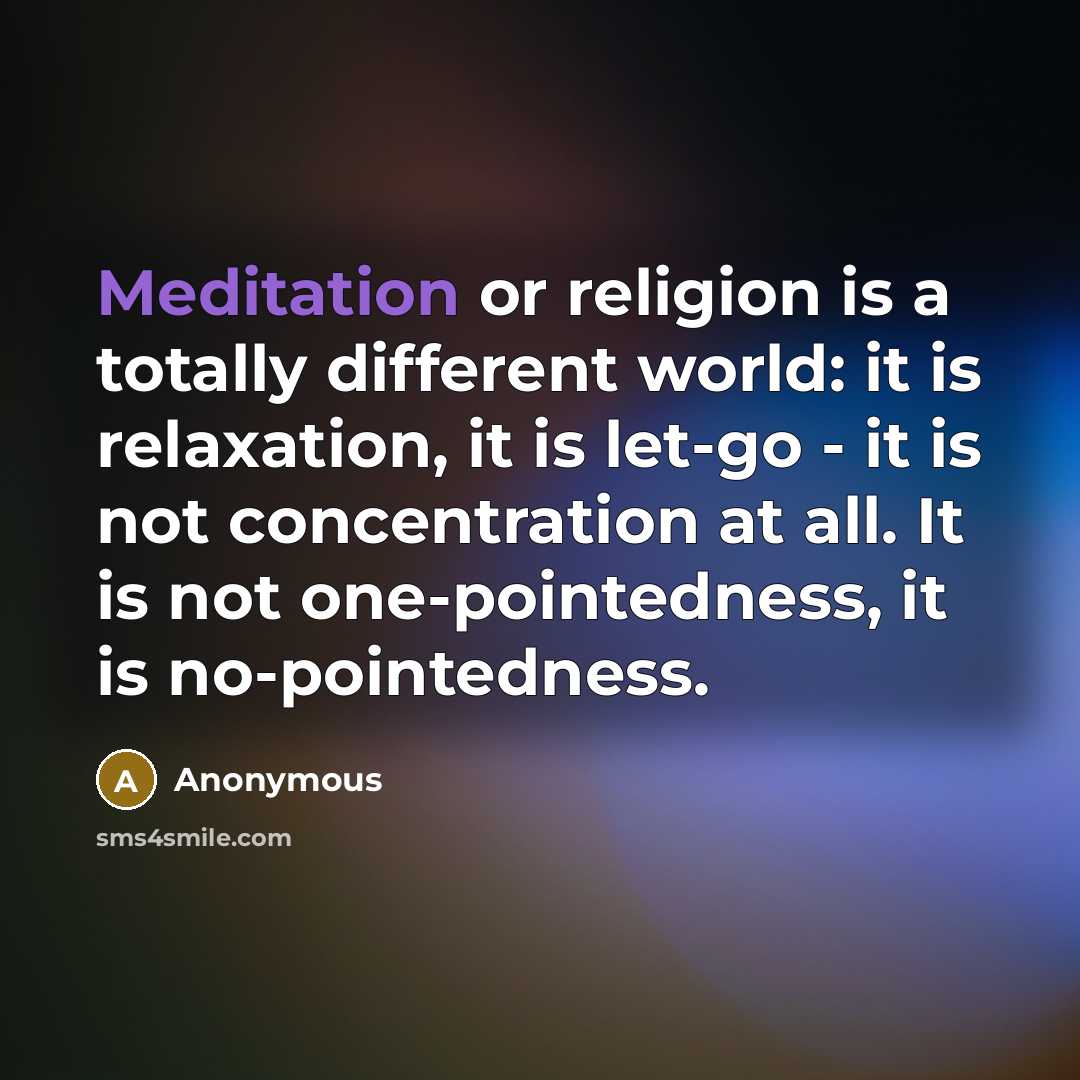 “Meditation or religion is a totally different world: it is relaxation, it is let-go - it is not concentration at all. It is not one-pointedness, it is no-pointedness.” quote by Anonymous