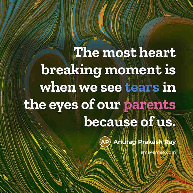 “The most heart breaking moment is when we see tears in the eyes of our parents because of us.” quote by Anurag Prakash Ray