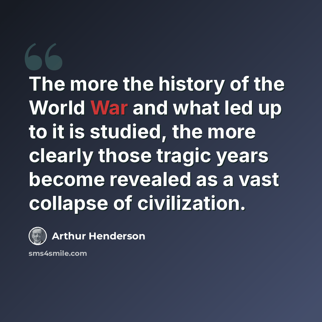 “The more the history of the World War and what led up to it is studied, the more clearly those tragic years become revealed as a vast collapse of civilization.” quote by Arthur Henderson