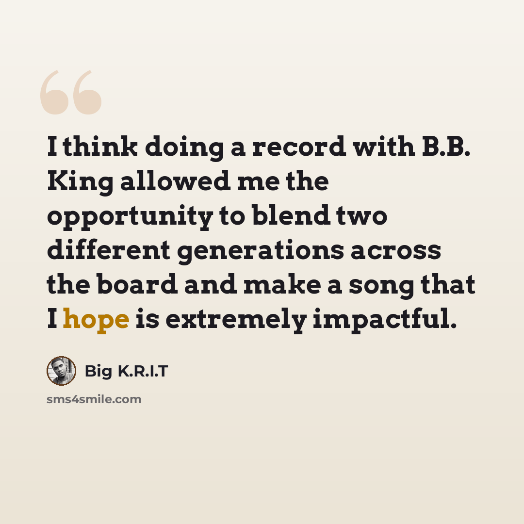 “I think doing a record with B.B. King allowed me the opportunity to blend two different generations across the board and make a song that I hope is extremely impactful.” quote by Big K.R.I.T