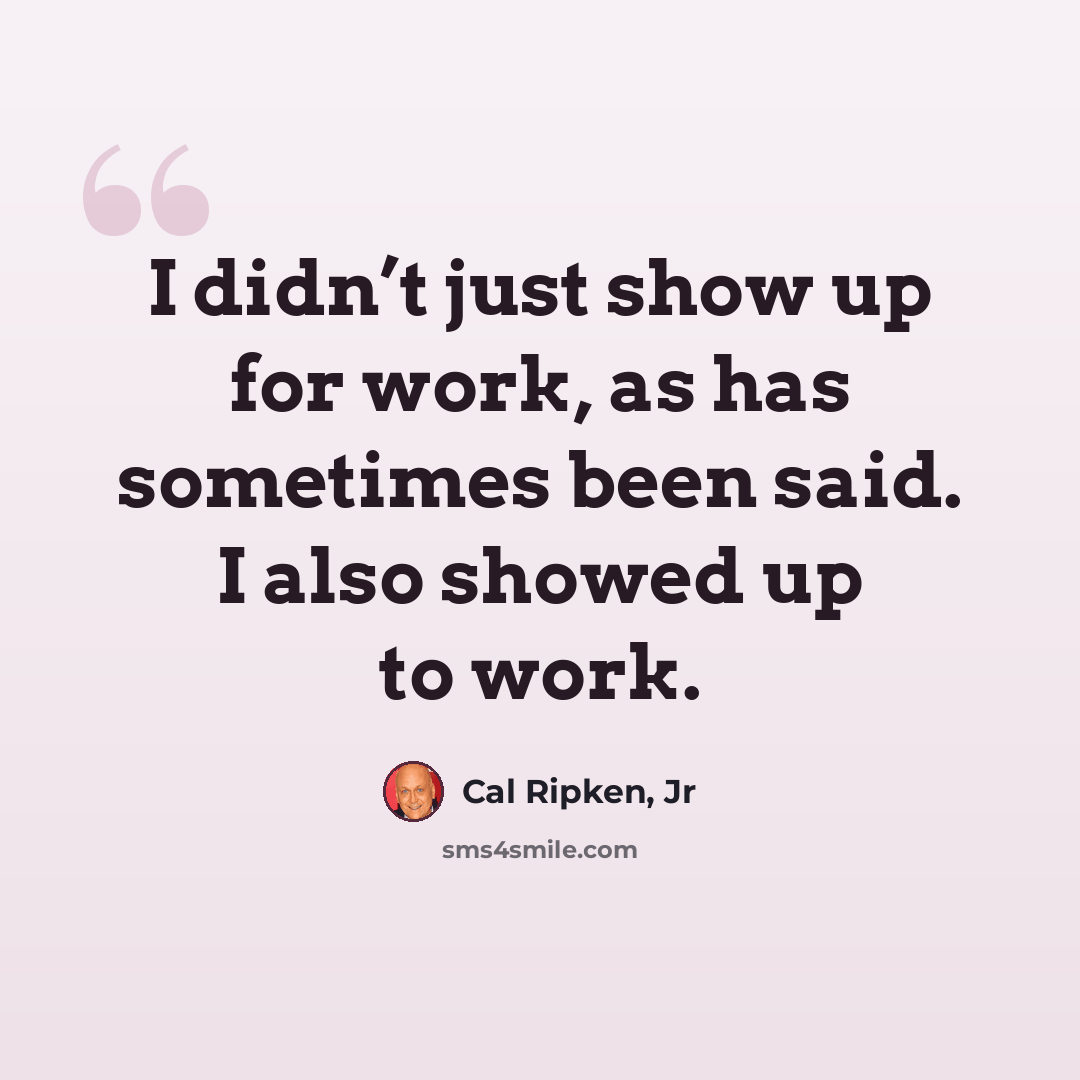 “I didn’t just show up for work, as has sometimes been said. I also showed up to work.” quote by Cal Ripken, Jr