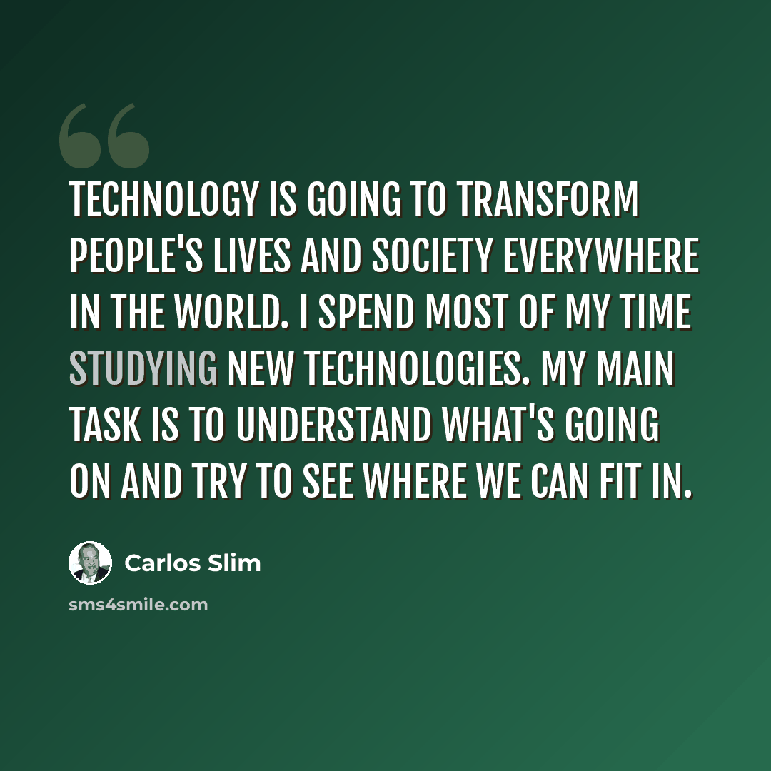 “Technology is going to transform people's lives and society everywhere in the world. I spend most of my time studying new technologies. My main task is to understand what's going on and try to see where we can fit in.” quote by Carlos Slim