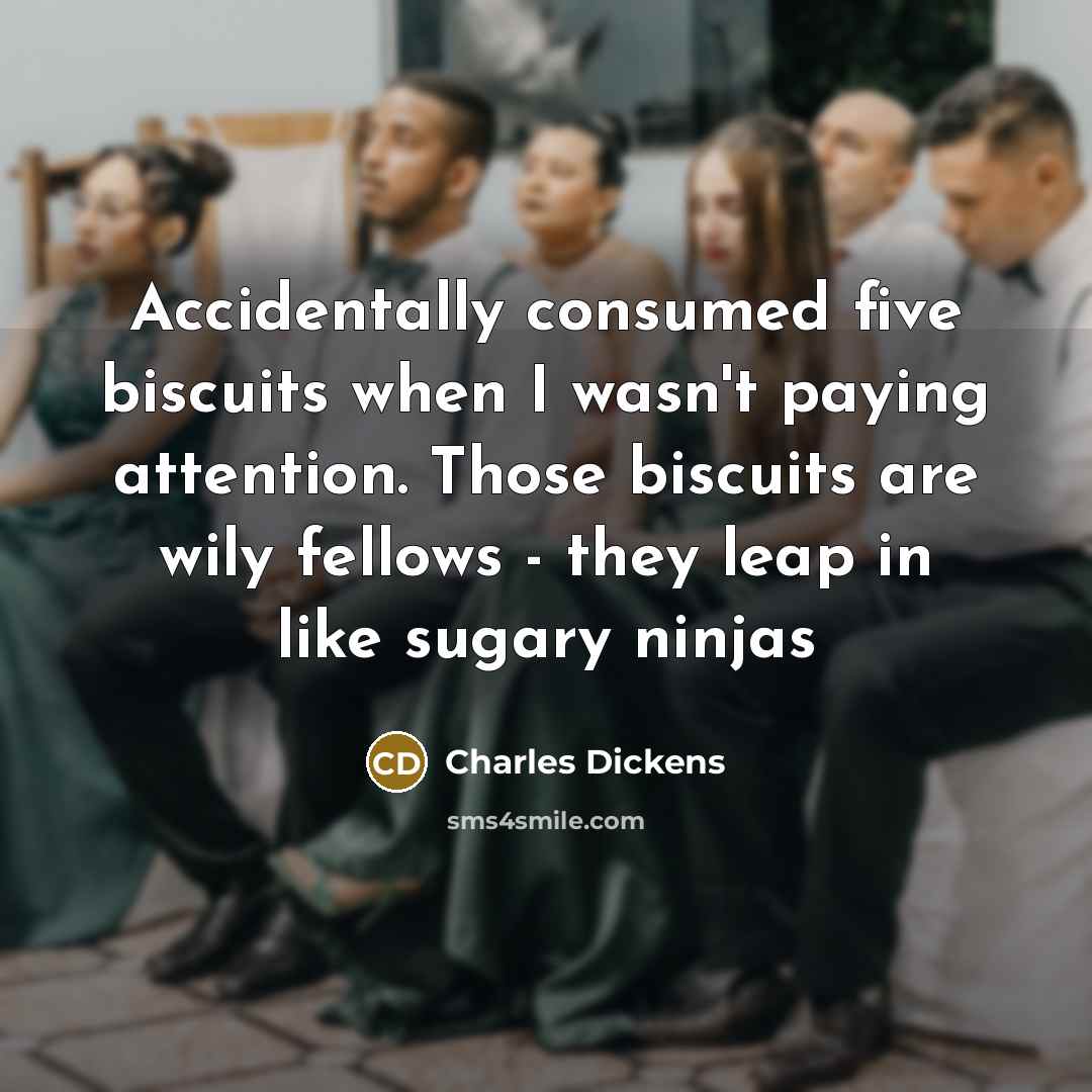 “Accidentally consumed five biscuits when I wasn't paying attention. Those biscuits are wily fellows - they leap in like sugary ninjas” quote by Charles Dickens