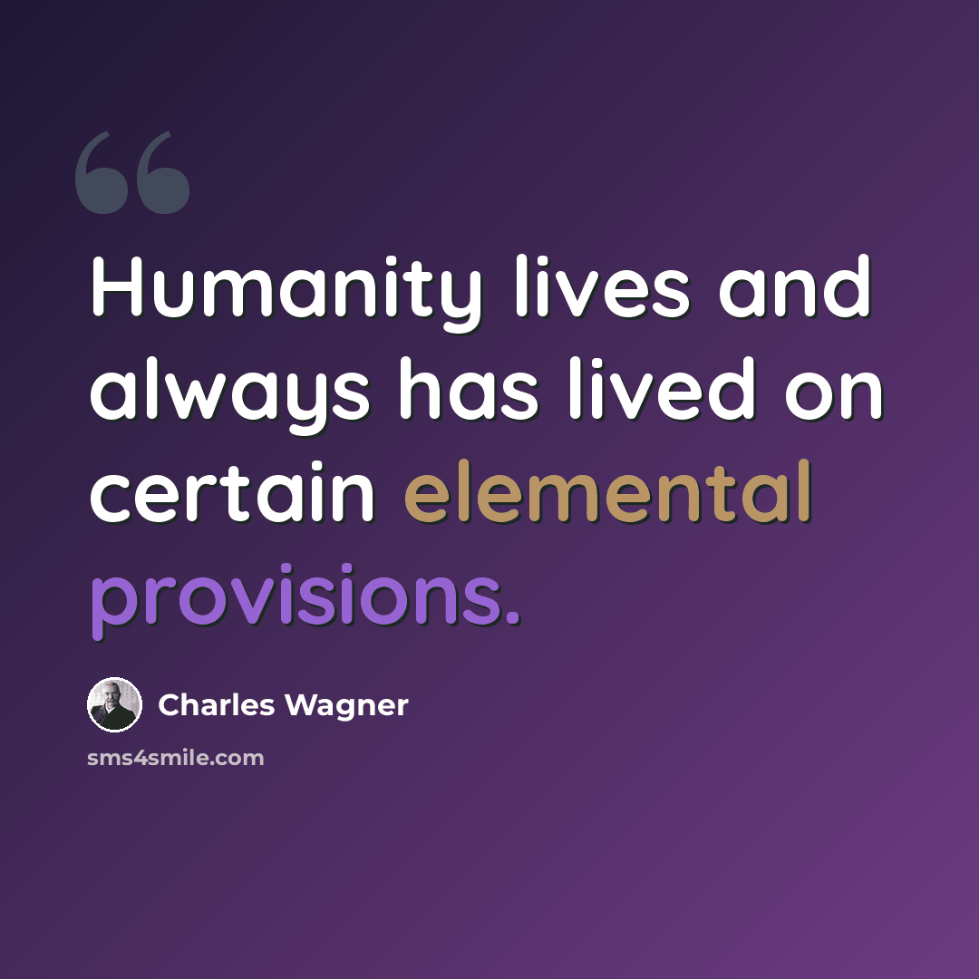 “Humanity lives and always has lived on certain elemental provisions.” quote by Charles Wagner