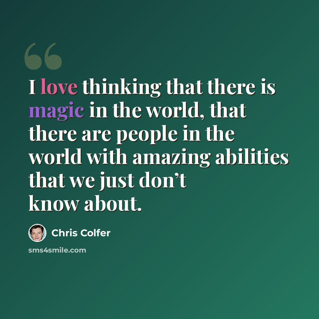“I love thinking that there is magic in the world, that there are people in the world with amazing abilities that we just don’t know about.” quote by Chris Colfer