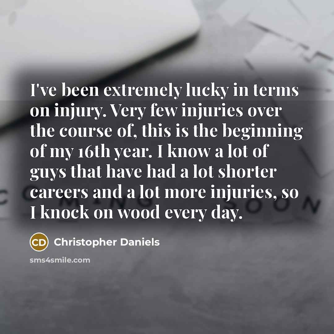 “I've been extremely lucky in terms on injury. Very few injuries over the course of, this is the beginning of my 16th year. I know a lot of guys that have had a lot shorter careers and a lot more injuries, so I knock on wood every day.” quote by Christopher Daniels
