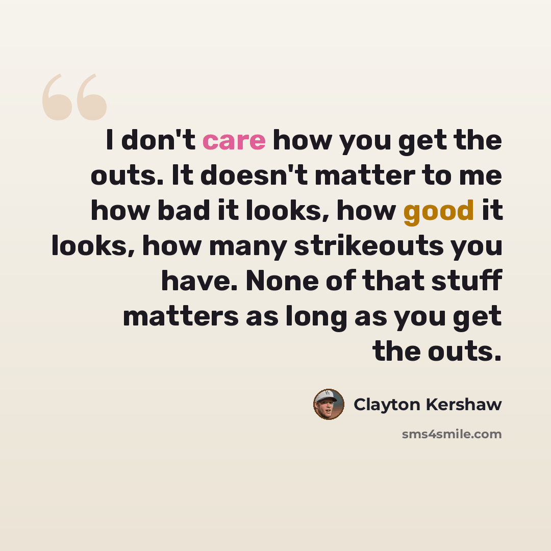 “I don't care how you get the outs. It doesn't matter to me how bad it looks, how good it looks, how many strikeouts you have. None of that stuff matters as long as you get the outs.” quote by Clayton Kershaw