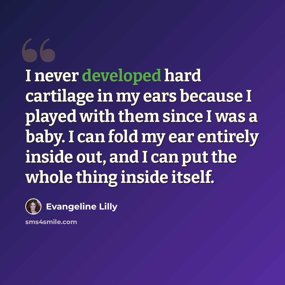 “I never developed hard cartilage in my ears because I played with them since I was a baby. I can fold my ear entirely inside out, and I can put the whole thing inside itself.” quote by Evangeline Lilly