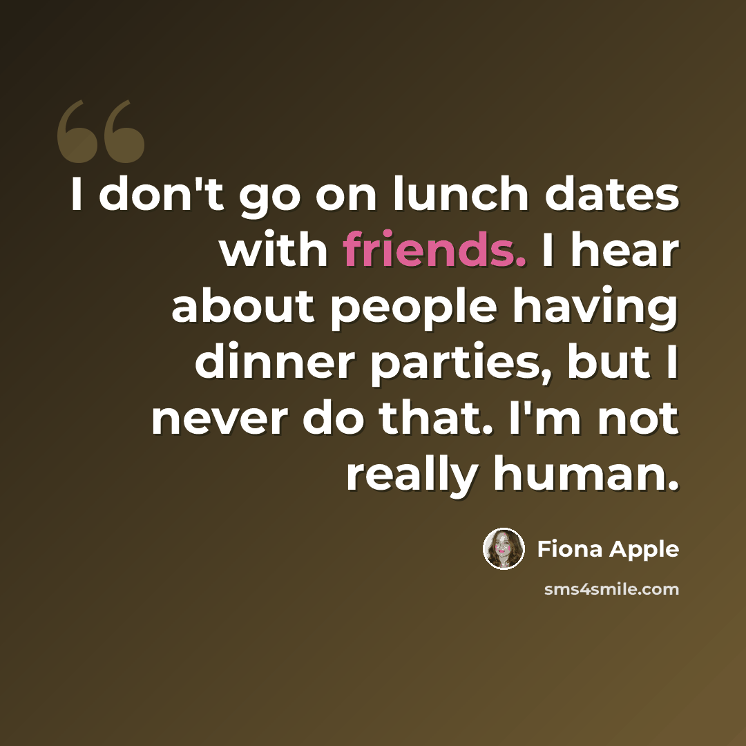 “I don't go on lunch dates with friends. I hear about people having dinner parties, but I never do that. I'm not really human.” quote by Fiona Apple
