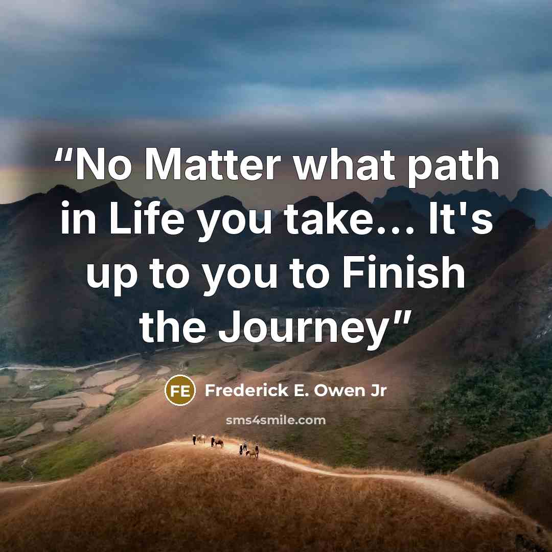 “No Matter what path in Life you take... It's up to you to Finish the Journey” quote by Frederick E. Owen Jr