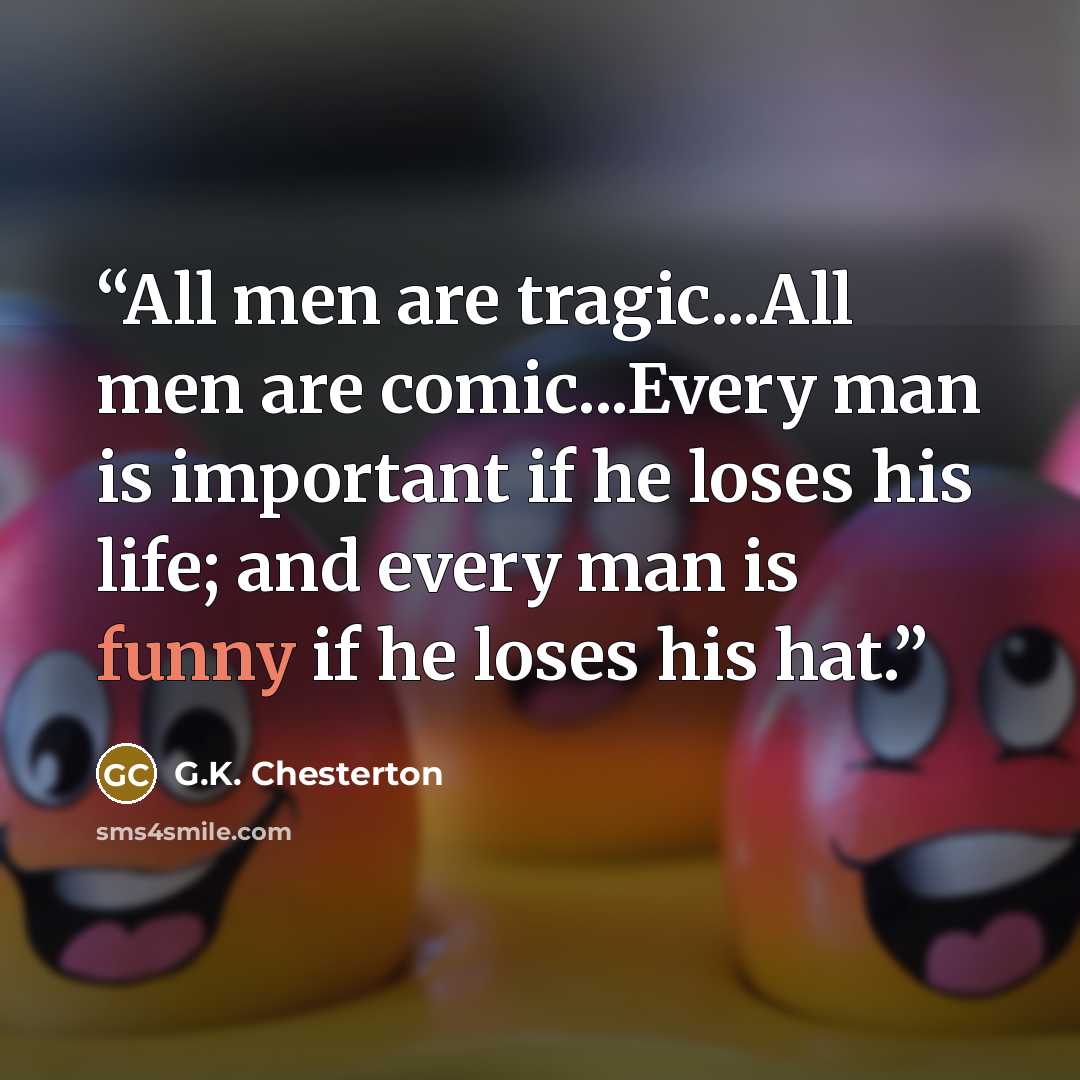 “All men are tragic...All men are comic...Every man is important if he loses his life; and every man is funny if he loses his hat.” quote by G.K. Chesterton