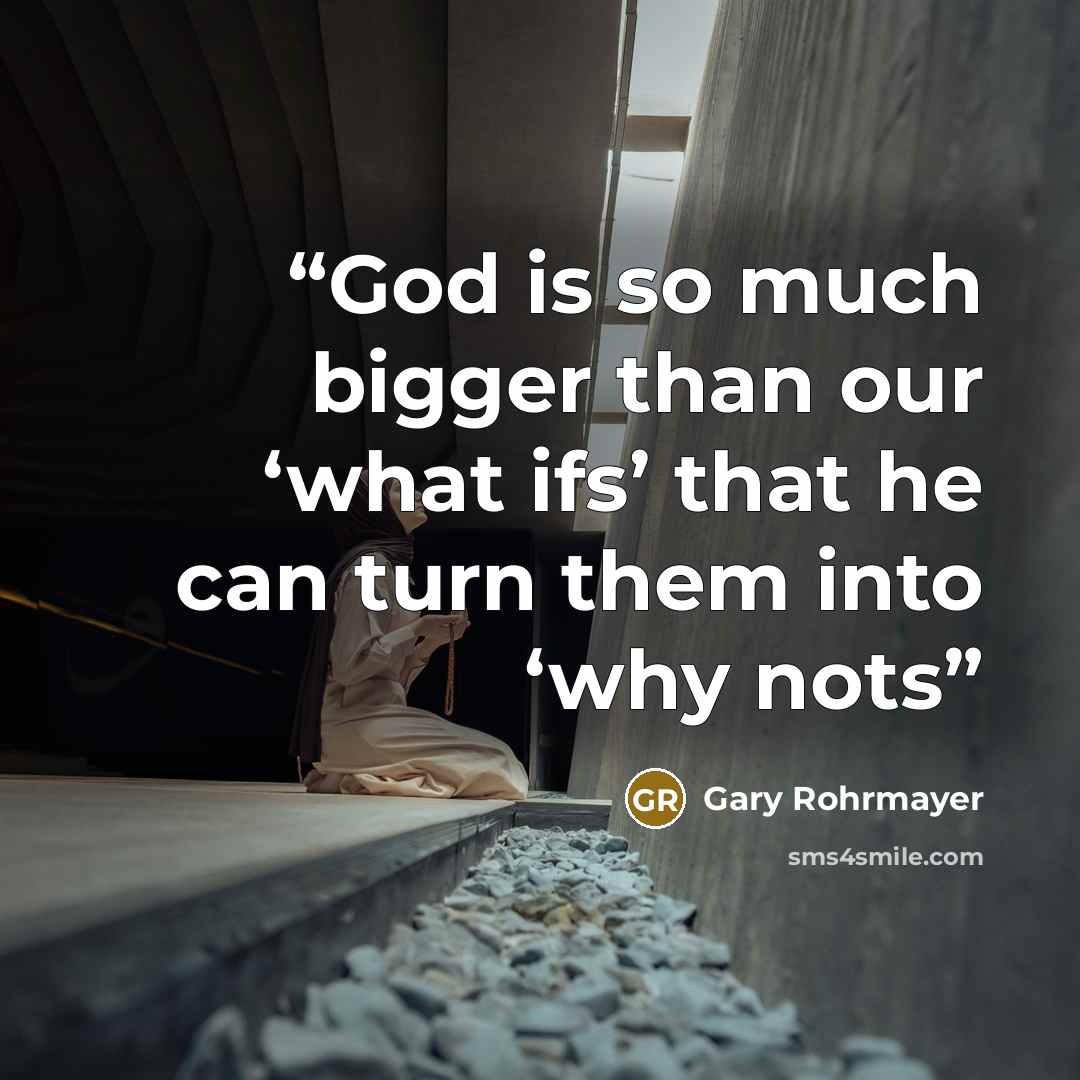 “God is so much bigger than our ‘what ifs’ that he can turn them into ‘why nots” quote by Gary Rohrmayer