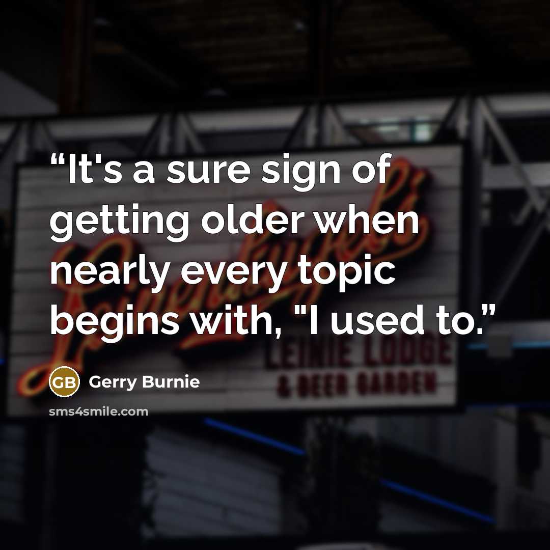 “It's a sure sign of getting older when nearly every topic begins with, "I used to.” quote by Gerry Burnie