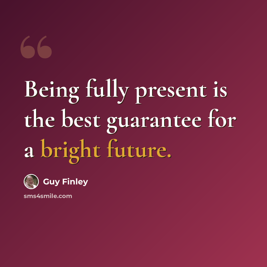 “Being fully present is the best guarantee for a bright future.” quote by Guy Finley