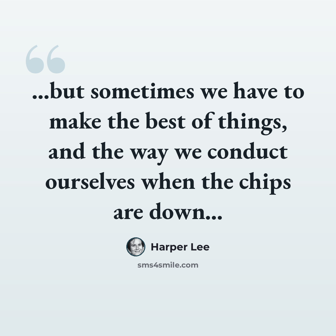 “...but sometimes we have to make the best of things, and the way we conduct ourselves when the chips are down...” quote by Harper Lee