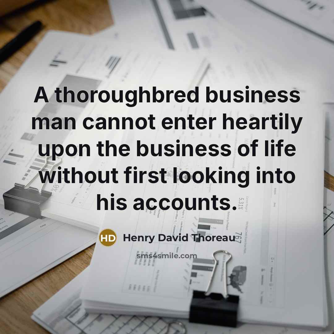 “A thoroughbred business man cannot enter heartily upon the business of life without first looking into his accounts.” quote by Henry David Thoreau