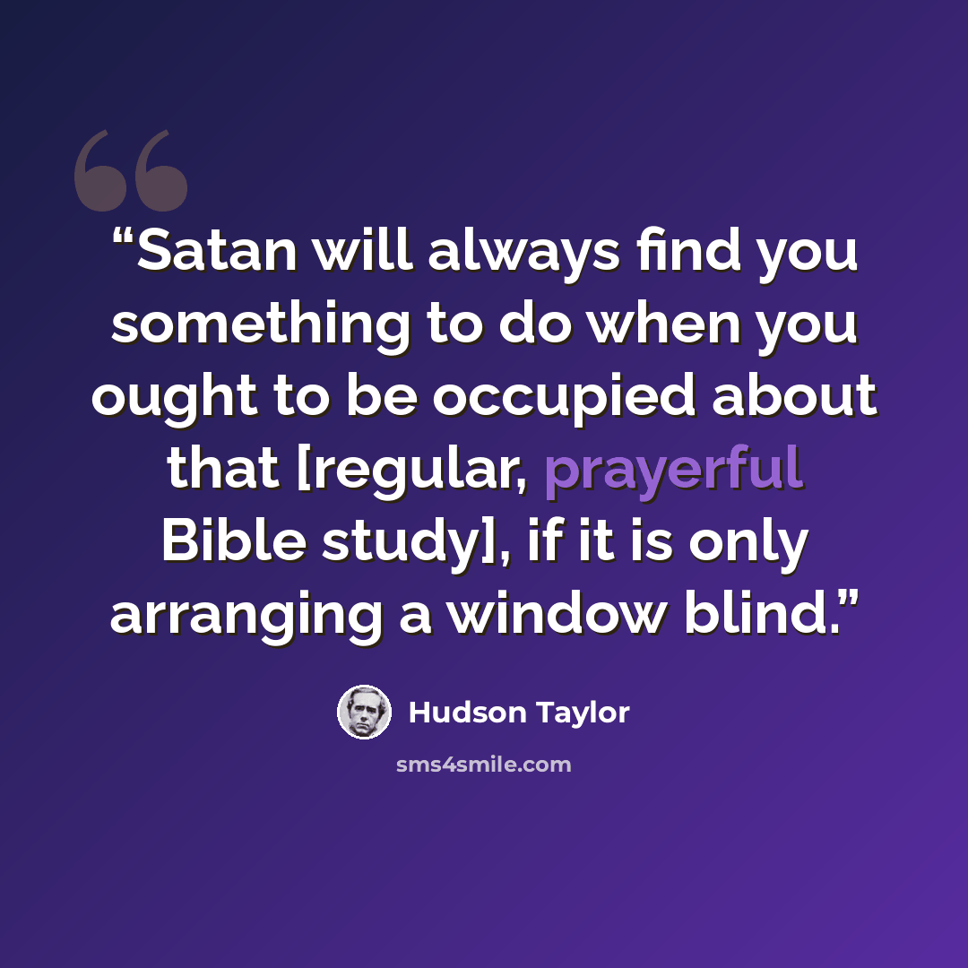 “Satan will always find you something to do when you ought to be occupied about that [regular, prayerful Bible study], if it is only arranging a window blind.” quote by Hudson Taylor