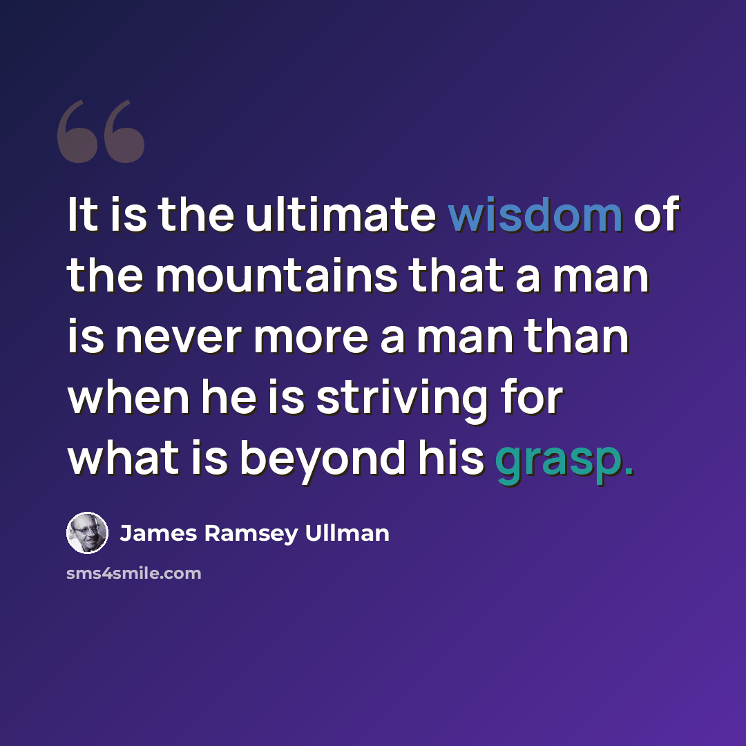 “It is the ultimate wisdom of the mountains that a man is never more a man than when he is striving for what is beyond his grasp.” quote by James Ramsey Ullman