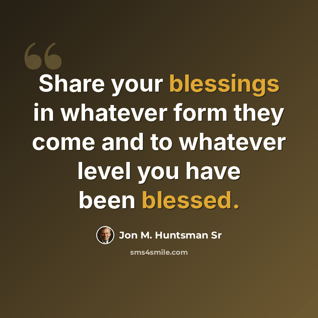 “Share your blessings in whatever form they come and to whatever level you have been blessed.” quote by Jon M. Huntsman Sr