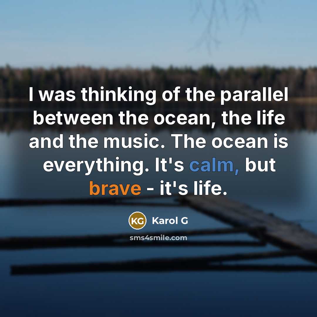“I was thinking of the parallel between the ocean, the life and the music. The ocean is everything. It's calm, but brave - it's life.” quote by Karol G