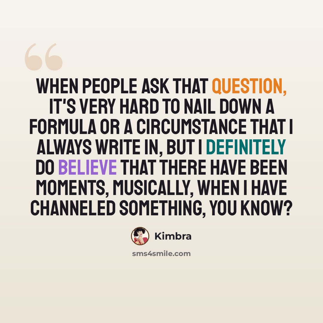 “When people ask that question, it's very hard to nail down a formula or a circumstance that I always write in, but I definitely do believe that there have been moments, musically, when I have channeled something, you know?” quote by Kimbra