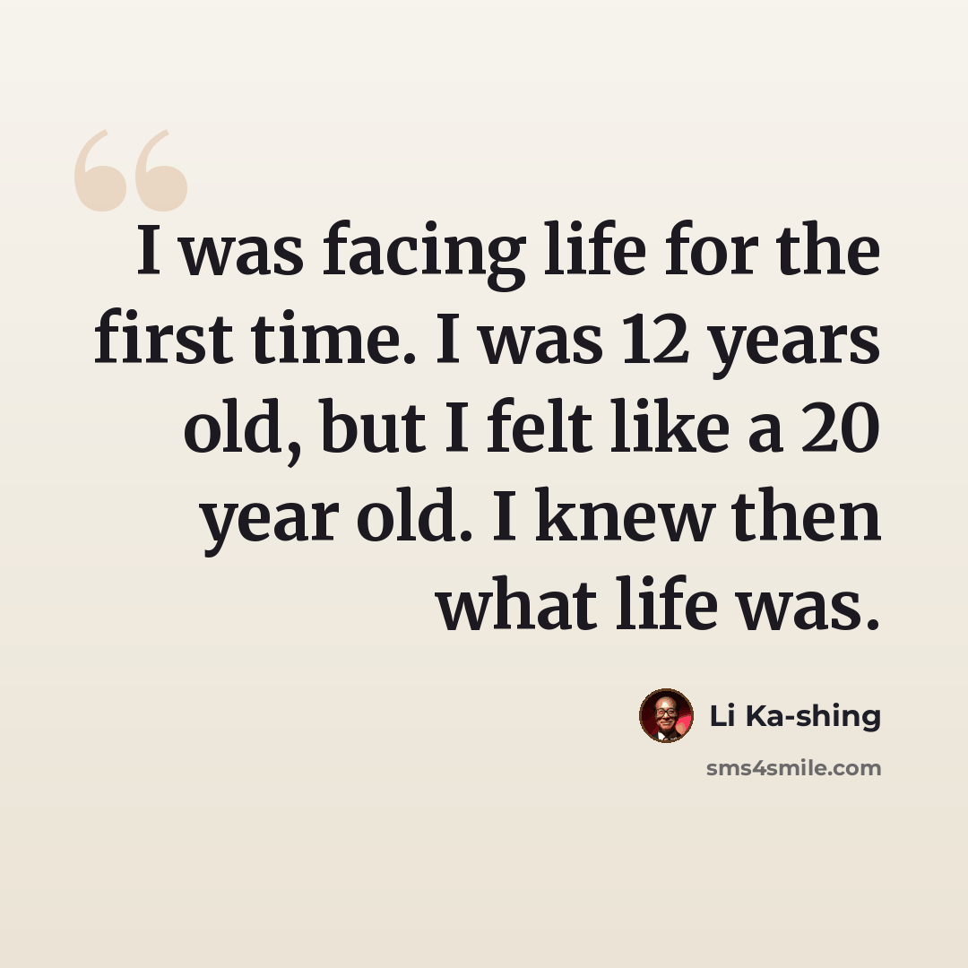 “I was facing life for the first time. I was 12 years old, but I felt like a 20 year old. I knew then what life was.” quote by Li Ka-shing