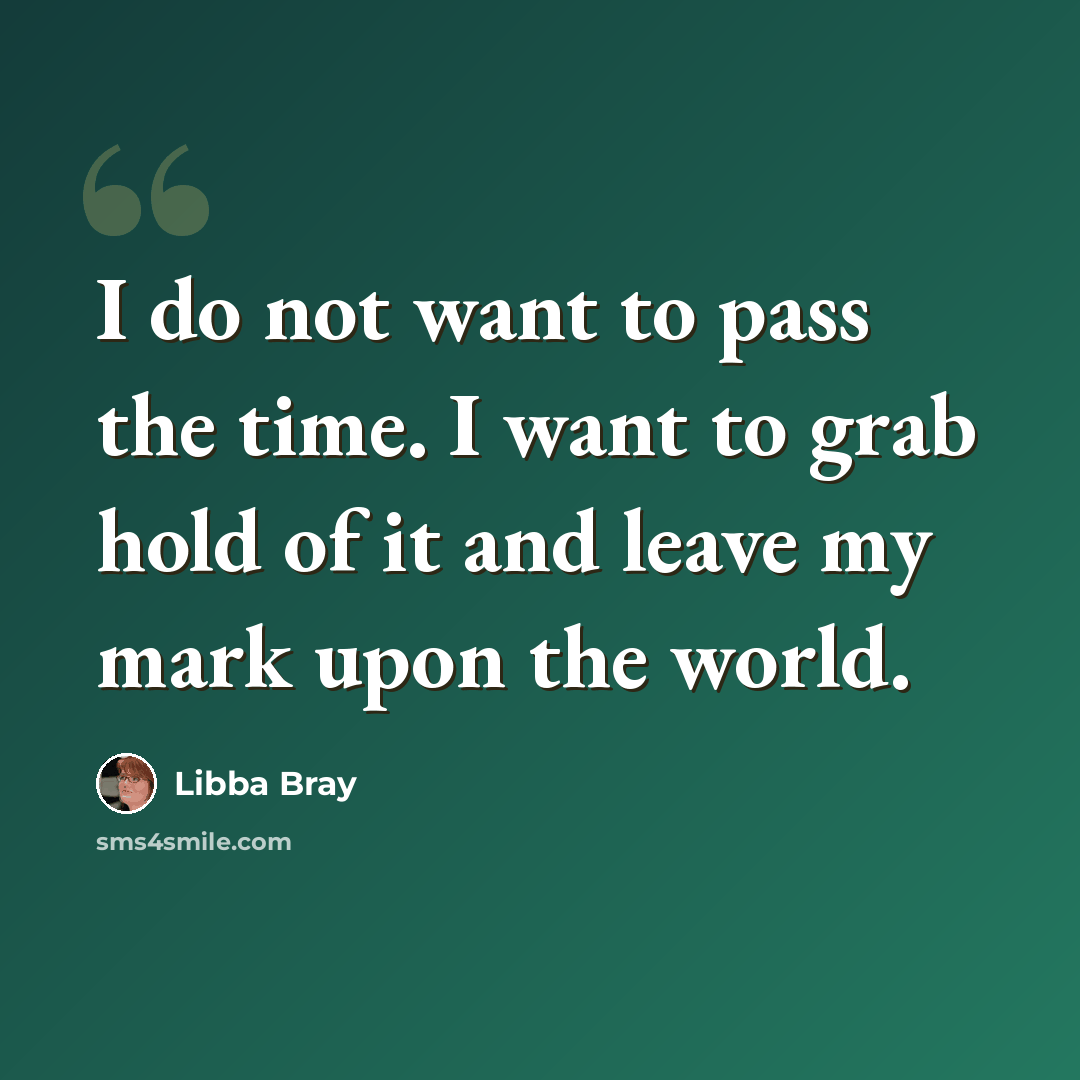 “I do not want to pass the time. I want to grab hold of it and leave my mark upon the world.” quote by Libba Bray