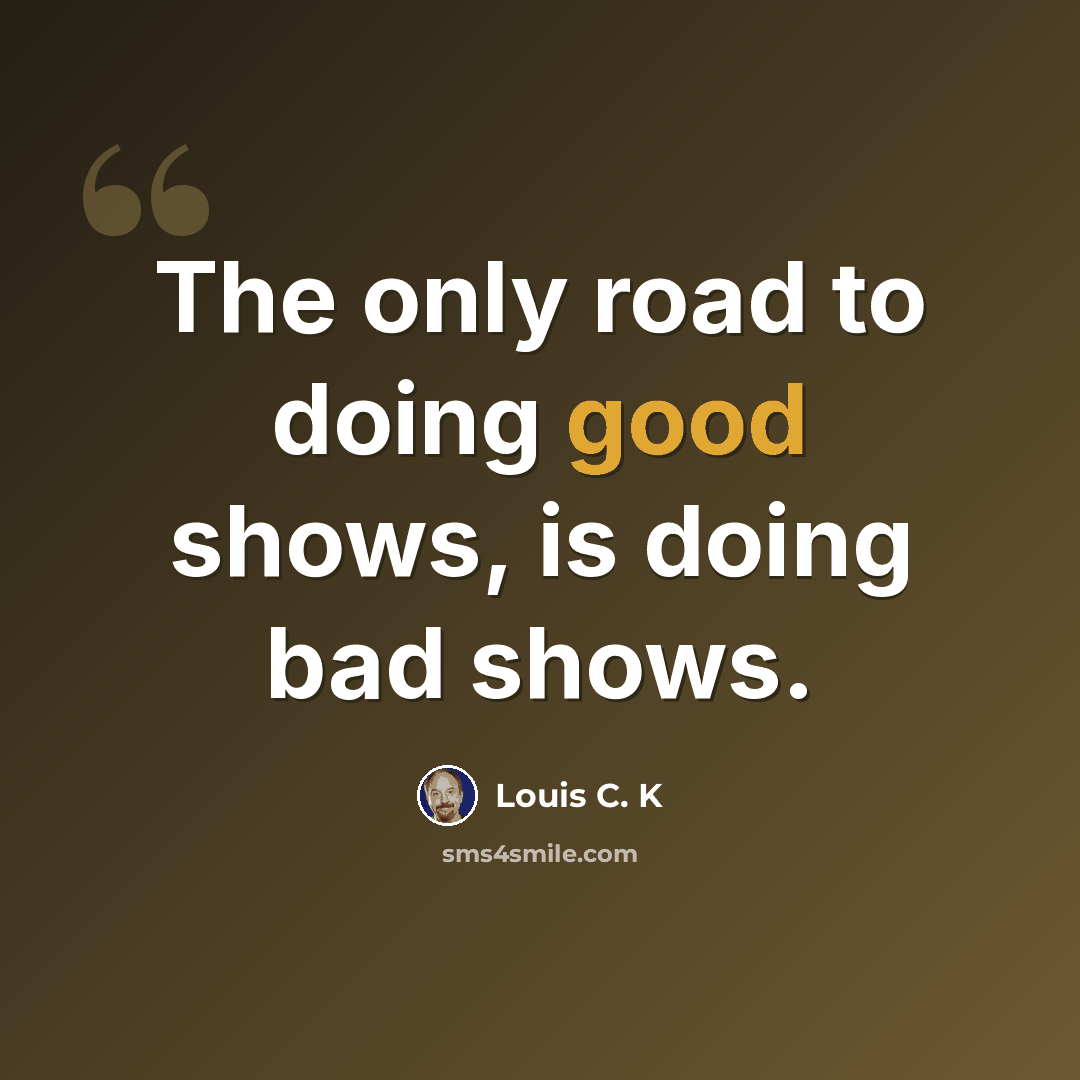“The only road to doing good shows, is doing bad shows.” quote by Louis C. K