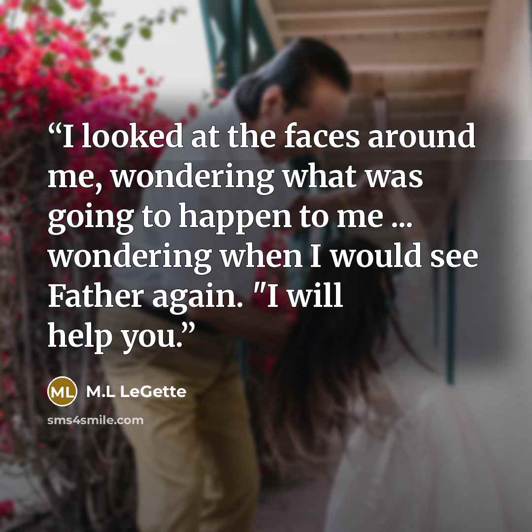 “I looked at the faces around me, wondering what was going to happen to me ... wondering when I would see Father again. "I will help you.” quote by M.L LeGette