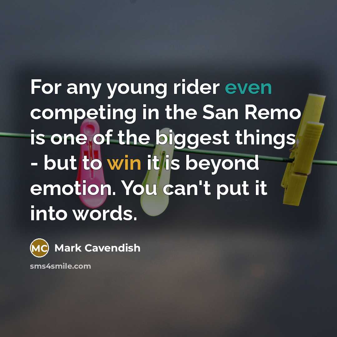 “For any young rider even competing in the San Remo is one of the biggest things - but to win it is beyond emotion. You can't put it into words.” quote by Mark Cavendish