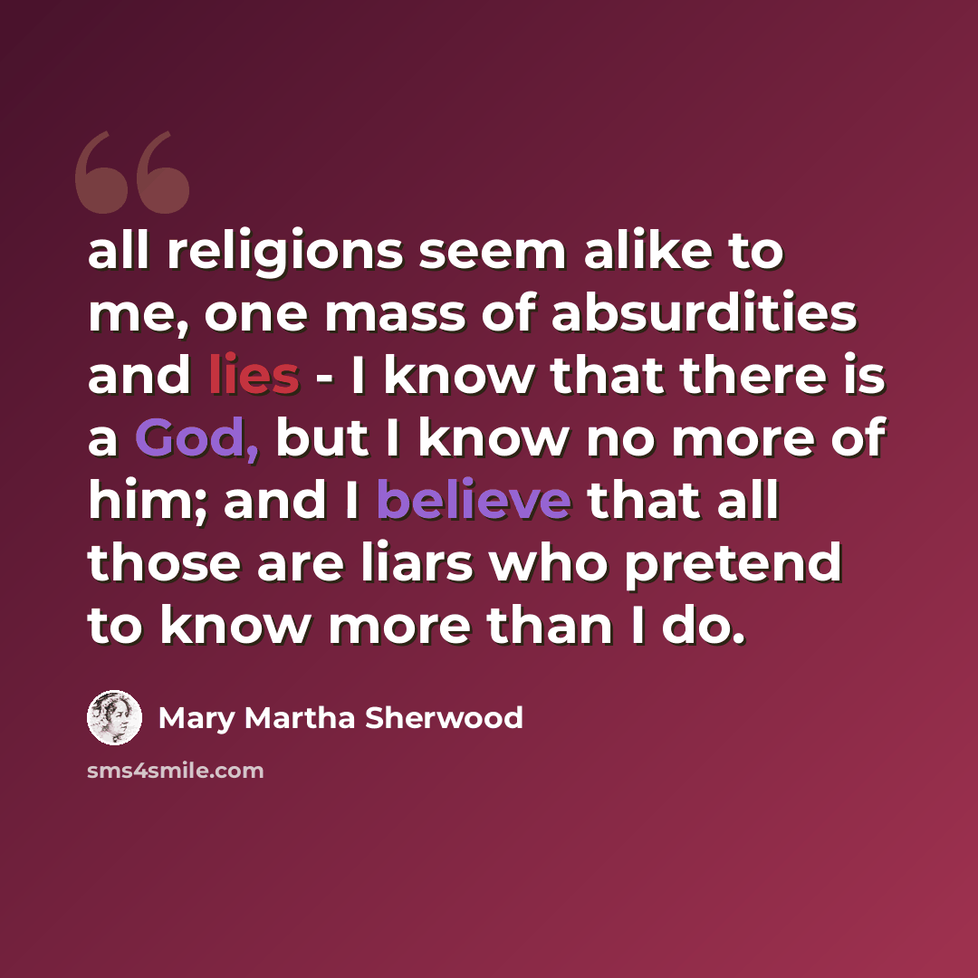 “all religions seem alike to me, one mass of absurdities and lies - I know that there is a God, but I know no more of him; and I believe that all those are liars who pretend to know more than I do.” quote by Mary Martha Sherwood
