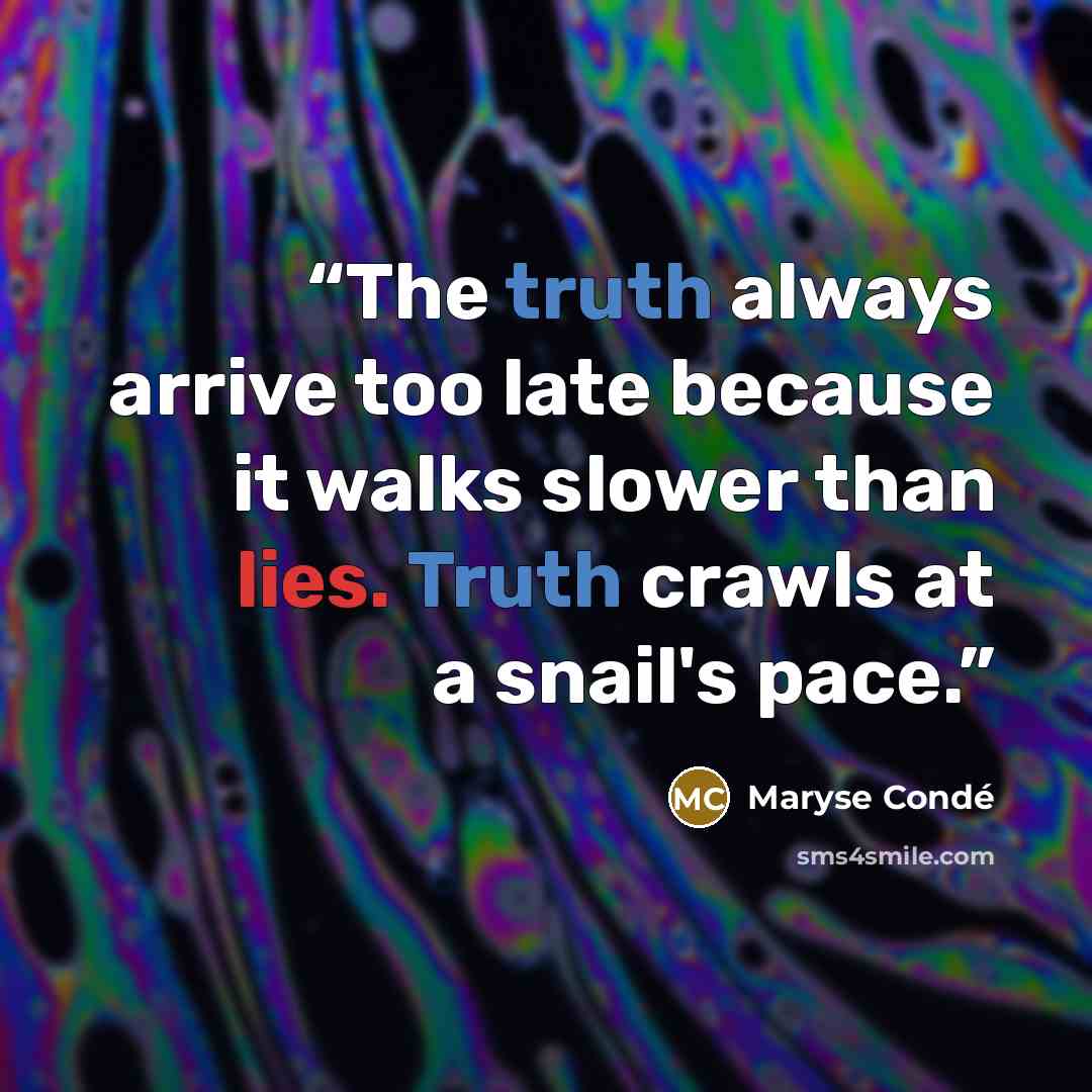 “The truth always arrive too late because it walks slower than lies. Truth crawls at a snail's pace.” quote by Maryse Condé
