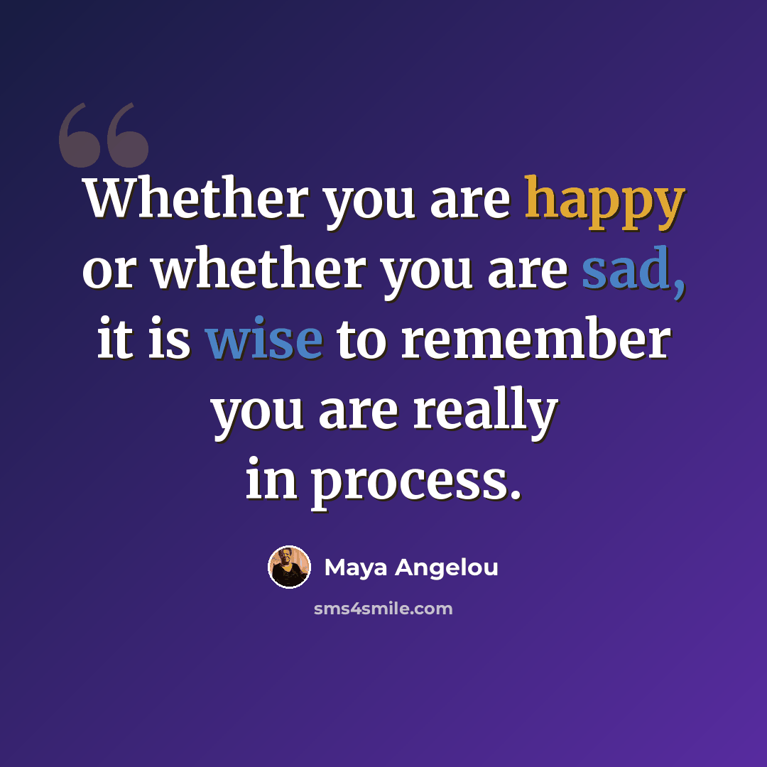“Whether you are happy or whether you are sad, it is wise to remember you are really in process.” quote by Maya Angelou