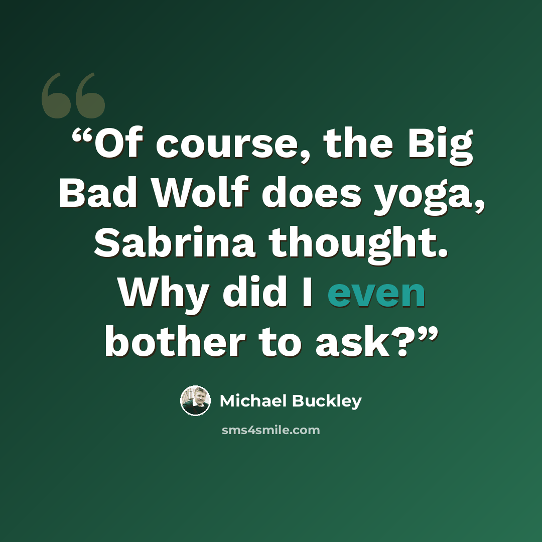 “Of course, the Big Bad Wolf does yoga, Sabrina thought. Why did I even bother to ask?” quote by Michael Buckley