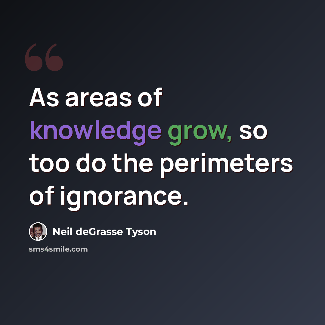 “As areas of knowledge grow, so too do the perimeters of ignorance.” quote by Neil deGrasse Tyson