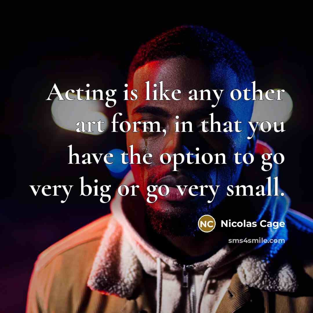 “Acting is like any other art form, in that you have the option to go very big or go very small.” quote by Nicolas Cage