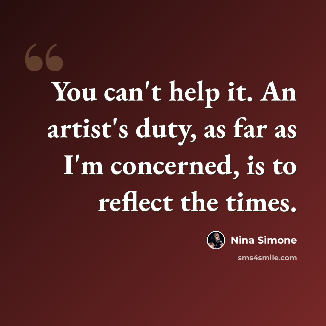 “You can't help it. An artist's duty, as far as I'm concerned, is to reflect the times.” quote by Nina Simone