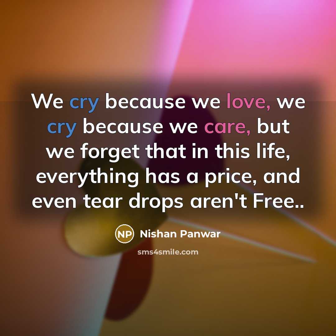 “We cry because we love, we cry because we care, but we forget that in this life, everything has a price, and even tear drops aren't Free..” quote by Nishan Panwar